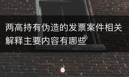 两高持有伪造的发票案件相关解释主要内容有哪些