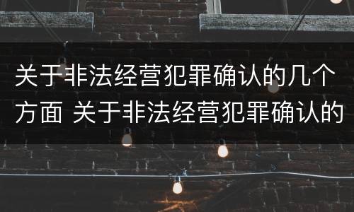 关于非法经营犯罪确认的几个方面 关于非法经营犯罪确认的几个方面内容