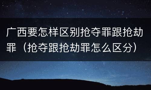 广西要怎样区别抢夺罪跟抢劫罪（抢夺跟抢劫罪怎么区分）