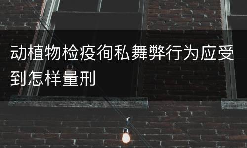 动植物检疫徇私舞弊行为应受到怎样量刑