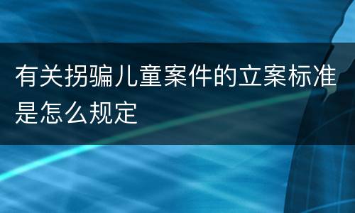 有关拐骗儿童案件的立案标准是怎么规定