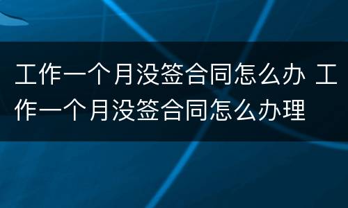 工作一个月没签合同怎么办 工作一个月没签合同怎么办理