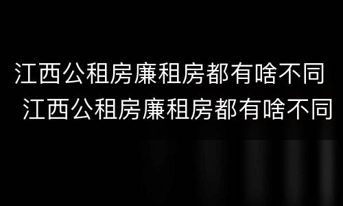 江西公租房廉租房都有啥不同 江西公租房廉租房都有啥不同吗