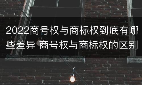 2022商号权与商标权到底有哪些差异 商号权与商标权的区别