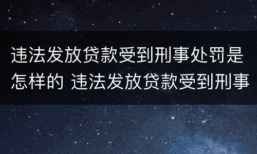 违法发放贷款受到刑事处罚是怎样的 违法发放贷款受到刑事处罚是怎样的行为