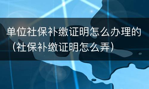 单位社保补缴证明怎么办理的（社保补缴证明怎么弄）