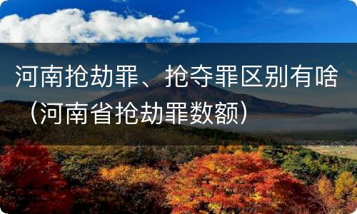 河南抢劫罪、抢夺罪区别有啥（河南省抢劫罪数额）