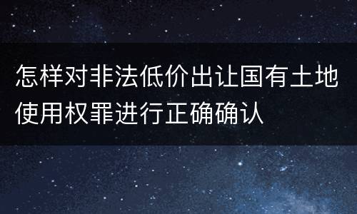 怎样对非法低价出让国有土地使用权罪进行正确确认