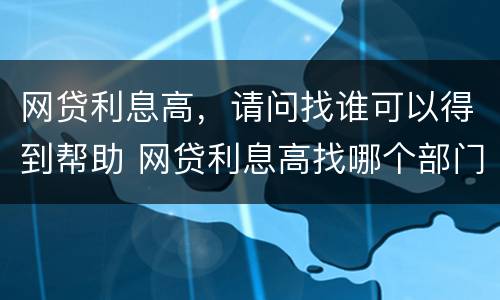 网贷利息高，请问找谁可以得到帮助 网贷利息高找哪个部门