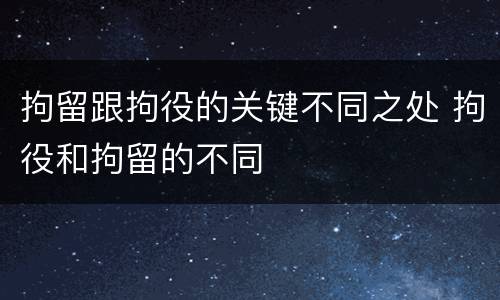 拘留跟拘役的关键不同之处 拘役和拘留的不同