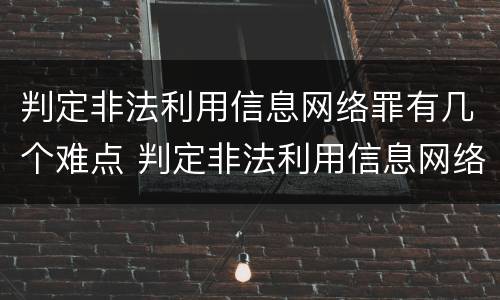 判定非法利用信息网络罪有几个难点 判定非法利用信息网络罪有几个难点