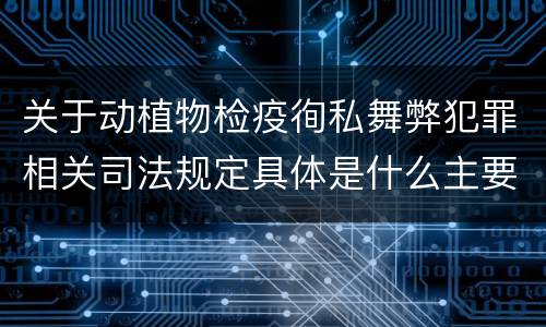 关于动植物检疫徇私舞弊犯罪相关司法规定具体是什么主要内容