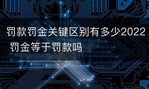 罚款罚金关键区别有多少2022 罚金等于罚款吗