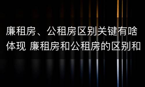 廉租房、公租房区别关键有啥体现 廉租房和公租房的区别和联系