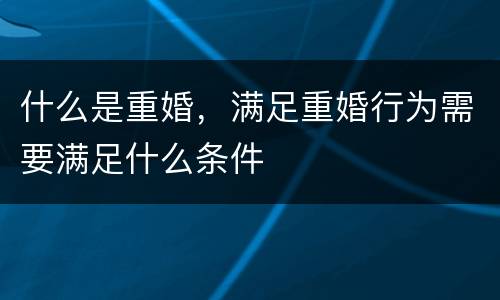 什么是重婚，满足重婚行为需要满足什么条件