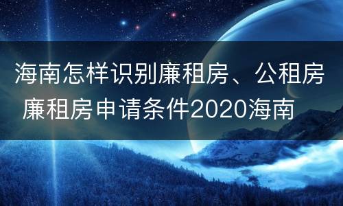 海南怎样识别廉租房、公租房 廉租房申请条件2020海南