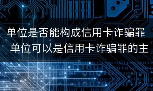 单位是否能构成信用卡诈骗罪 单位可以是信用卡诈骗罪的主体