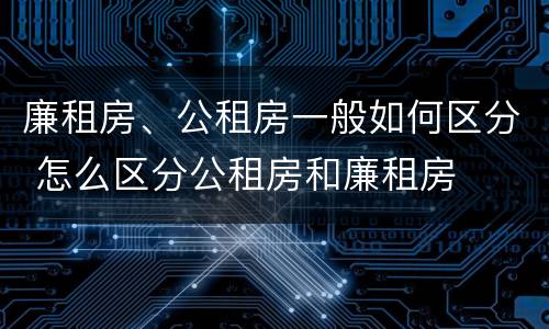 廉租房、公租房一般如何区分 怎么区分公租房和廉租房