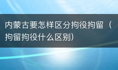 内蒙古要怎样区分拘役拘留（拘留拘役什么区别）