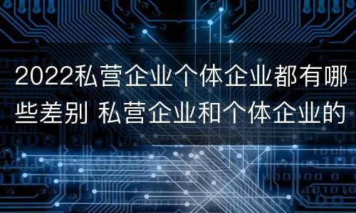 2022私营企业个体企业都有哪些差别 私营企业和个体企业的区别