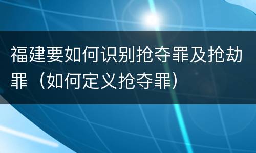 福建要如何识别抢夺罪及抢劫罪（如何定义抢夺罪）