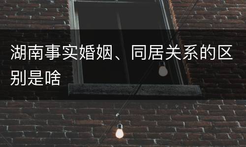 湖南事实婚姻、同居关系的区别是啥