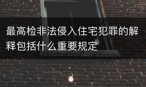 最高检非法侵入住宅犯罪的解释包括什么重要规定