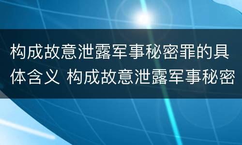 构成故意泄露军事秘密罪的具体含义 构成故意泄露军事秘密罪的具体含义包括