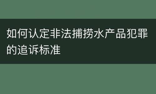 如何认定非法捕捞水产品犯罪的追诉标准