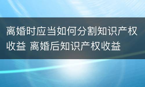 离婚时应当如何分割知识产权收益 离婚后知识产权收益