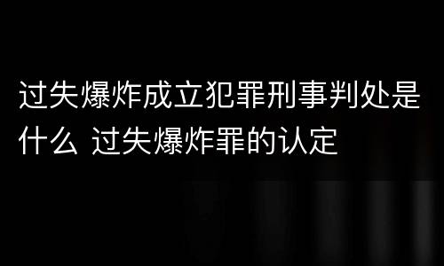 过失爆炸成立犯罪刑事判处是什么 过失爆炸罪的认定