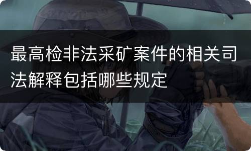 最高检非法采矿案件的相关司法解释包括哪些规定