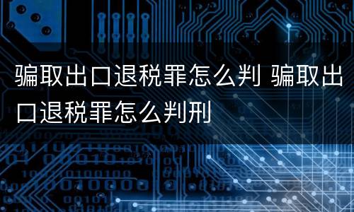 骗取出口退税罪怎么判 骗取出口退税罪怎么判刑