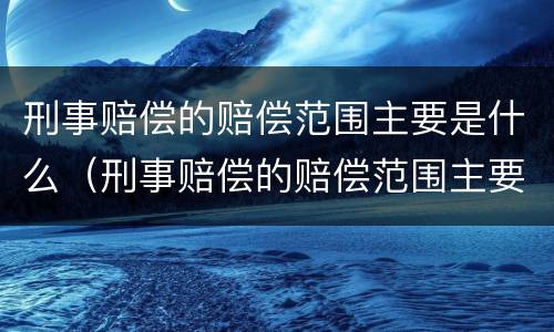 刑事赔偿的赔偿范围主要是什么（刑事赔偿的赔偿范围主要是什么内容）