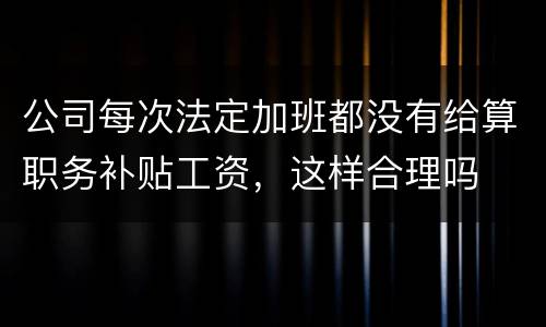 公司每次法定加班都没有给算职务补贴工资，这样合理吗