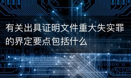 有关出具证明文件重大失实罪的界定要点包括什么