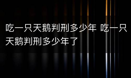 吃一只天鹅判刑多少年 吃一只天鹅判刑多少年了