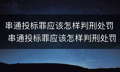 串通投标罪应该怎样判刑处罚 串通投标罪应该怎样判刑处罚