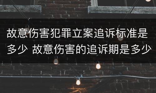 故意伤害犯罪立案追诉标准是多少 故意伤害的追诉期是多少年