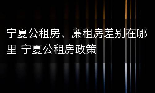 宁夏公租房、廉租房差别在哪里 宁夏公租房政策