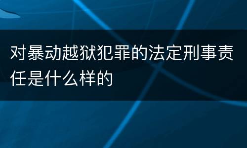 对暴动越狱犯罪的法定刑事责任是什么样的