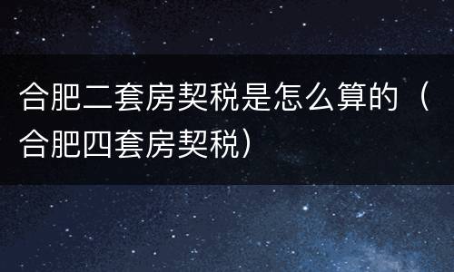 合肥二套房契税是怎么算的（合肥四套房契税）