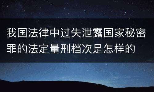 我国法律中过失泄露国家秘密罪的法定量刑档次是怎样的