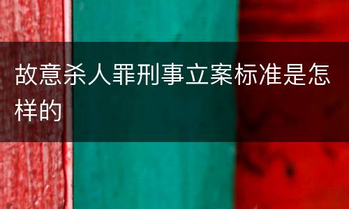 故意杀人罪刑事立案标准是怎样的