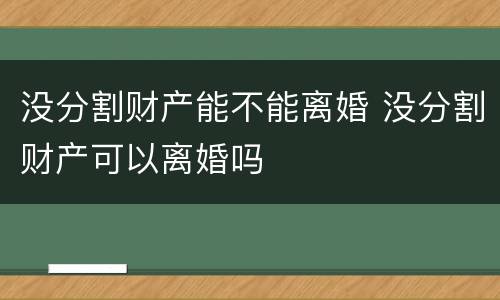 没分割财产能不能离婚 没分割财产可以离婚吗