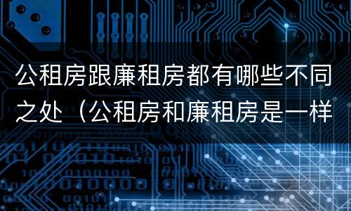 公租房跟廉租房都有哪些不同之处（公租房和廉租房是一样吗）