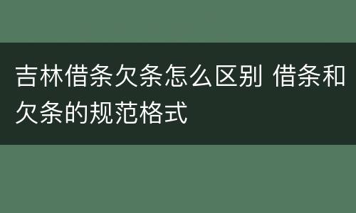 吉林借条欠条怎么区别 借条和欠条的规范格式