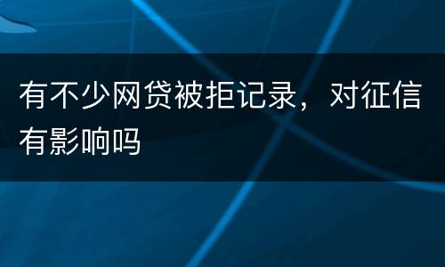 有不少网贷被拒记录，对征信有影响吗