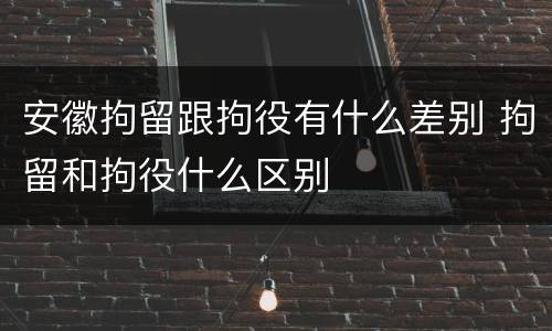 安徽拘留跟拘役有什么差别 拘留和拘役什么区别