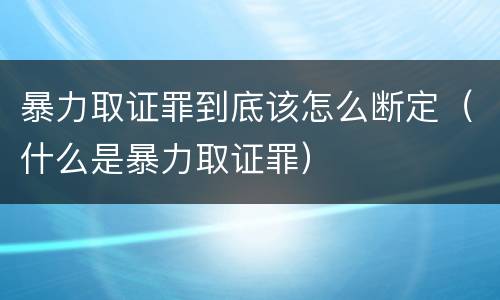 暴力取证罪到底该怎么断定（什么是暴力取证罪）